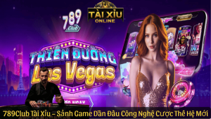 789Club Tài Xỉu – Sảnh Game Dẫn Đầu Công Nghệ Cá Cược Thế Hệ Mới